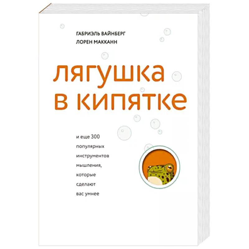 Лягушка в кипятке и еще 300 популярных инструментов мышления, которые сделают вас умнее Лягушка в кипятке и еще 300 популярных инструментов мышления, которые сделают вас умнее