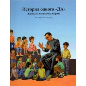 История одного «ДА». Жизнь св. Хосемарии Эскрива для детей История одного «ДА». Жизнь св. Хосемарии Эскрива для детей