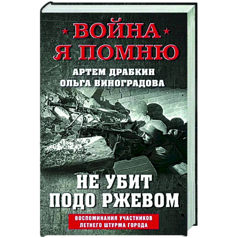 Не убит подо Ржевом. Воспоминания участников летнего штурма города. Не убит подо Ржевом. Воспоминания участников летнего штурма города.