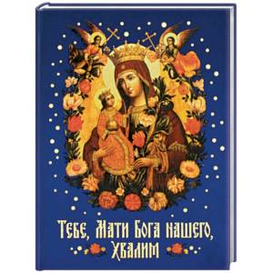 Тебе, Мати Бога нашего, хвалим. Богородичные сотницы Тебе, Мати Бога нашего, хвалим. Богородичные сотницы
