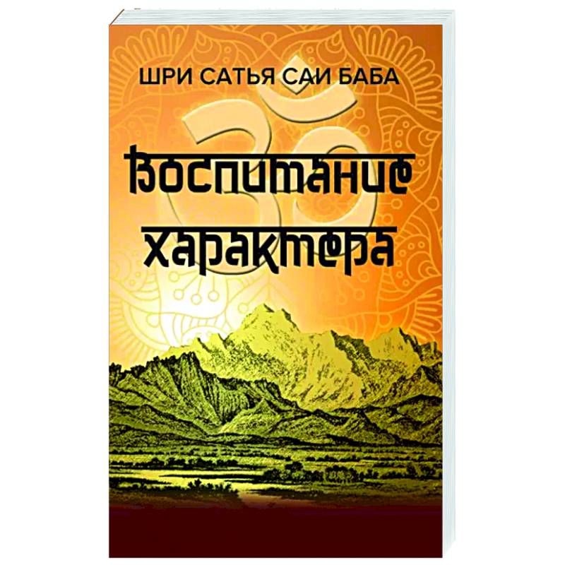 Воспитание характера. Сборник высказываний Шри Сатья Саи Бабы Воспитание характера. Сборник высказываний Шри Сатья Саи Бабы