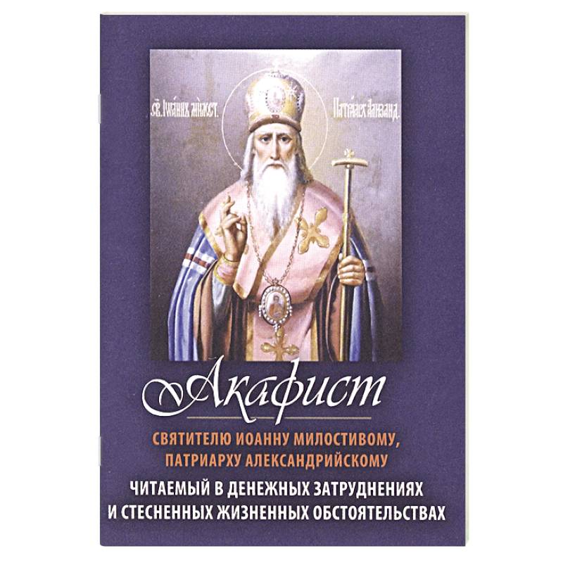 Акафист святителю Иоанну Милостивому, Патриарху Александрийскому. Читаемый в денежных затруднениях Акафист святителю Иоанну Милостивому, Патриарху Александрийскому. Читаемый в денежных затруднениях