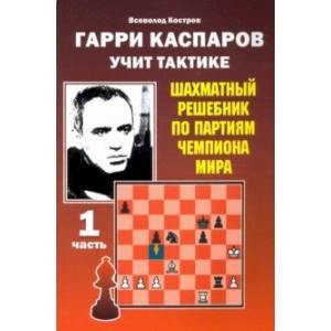 Гарри Каспаров учит тактике. Шахматный решебник по партиям чемпиона мира. Часть 1 Гарри Каспаров учит тактике. Шахматный решебник по партиям чемпиона мира. Часть 1