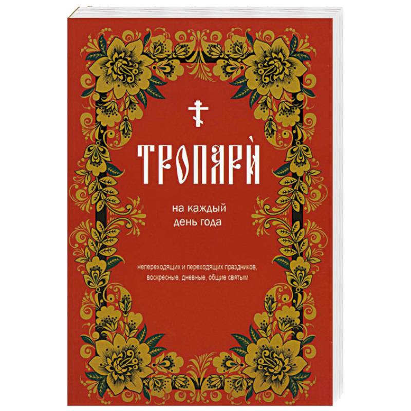Тропари на каждый день года. Непереходящих и переходящих праздников, воскресные, дневные, общие святым Тропари на каждый день года. Непереходящих и переходящих праздников, воскресные, дневные, общие святым