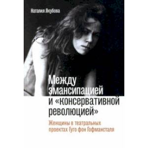 Между эмансипацией и «консервативной революцией». Женщины в театральных проектах Гуго фон Гофманстал Между эмансипацией и «консервативной революцией». Женщины в театральных проектах Гуго фон Гофманстал