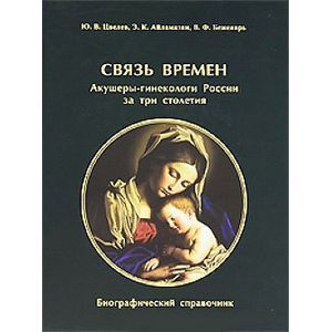 Связь времен. Акушеры-гинекологи России за три столетия. Биографический справочник Связь времен. Акушеры-гинекологи России за три столетия. Биографический справочник