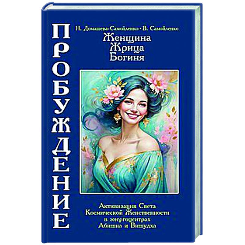 Женщина, Жрица, Богиня - Пробуждение. Книга 4. Активизация Света Космической Женственности в энергоцентрах Абишна и Вишудха Женщина, Жрица, Богиня - Пробуждение. Книга 4. Активизация Света Космической Женственности в энергоцентрах Абишна и Вишудха