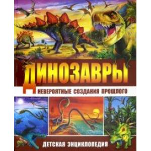 Динозавры - невероятные создания прошлого. Детская энциклопедия Динозавры - невероятные создания прошлого. Детская энциклопедия