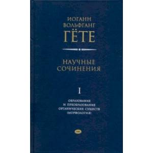 Научные сочинения в 3-х томах. Том 1. Образование и преобразование органических существ (морфология)