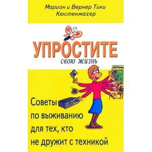 Упростите свою жизнь. Советы по выживанию для тех, кто не дружит с техникой Упростите свою жизнь. Советы по выживанию для тех, кто не дружит с техникой