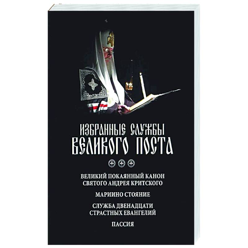 Избранные службы Великого поста. Великий покаянный канон святого Андрея Критского. Мариино стояние. Служба двенадцати страстных евангелий. Пассия Избранные службы Великого поста. Великий покаянный канон святого Андрея Критского. Мариино стояние. Служба двенадцати страстных евангелий. Пассия