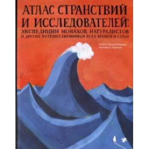 Атлас странствий и исследователей: экспедиции монахов, натуралистов и других путешественников Атлас странствий и исследователей: экспедиции монахов, натуралистов и других путешественников
