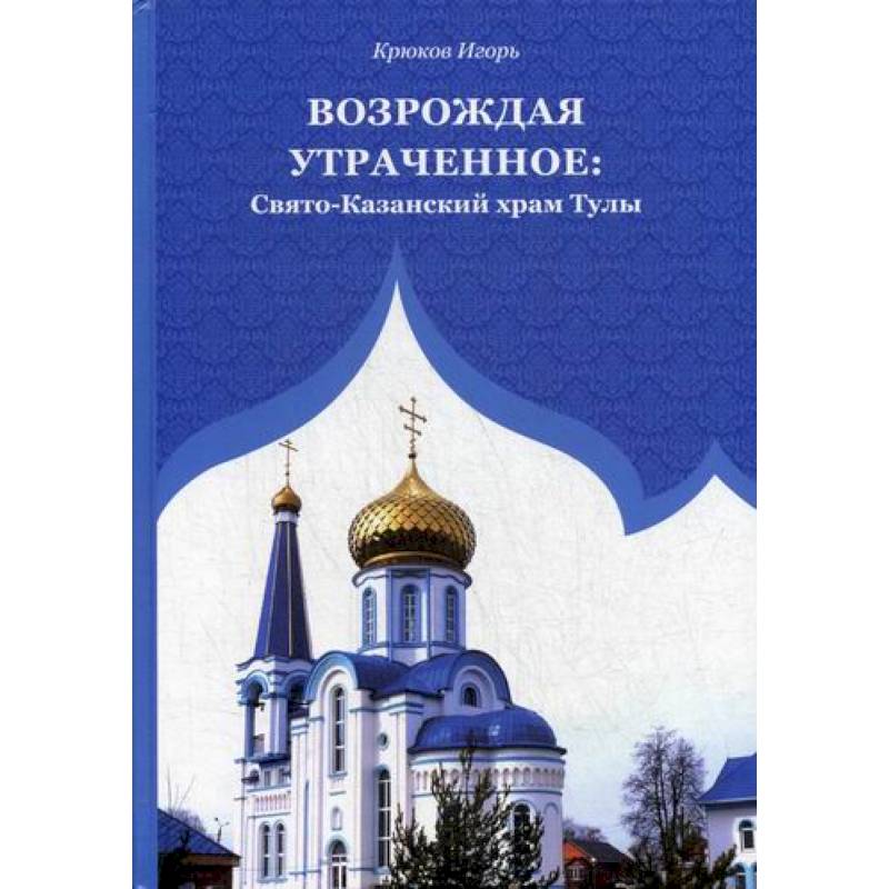 Возрождая утраченное: Свято-Казанский храм Тулы Возрождая утраченное: Свято-Казанский храм Тулы