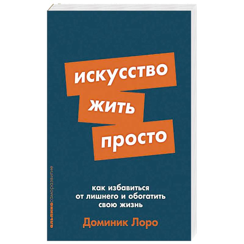 Искусство жить просто. Как избавиться от лишнего и обогатить свою жизнь Искусство жить просто. Как избавиться от лишнего и обогатить свою жизнь