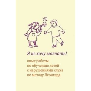Я не хочу молчать! Опыт работы по обучению детей с нарушениями слуха по методу Леонгард Я не хочу молчать! Опыт работы по обучению детей с нарушениями слуха по методу Леонгард
