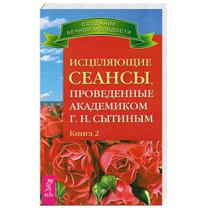 Исцеляющие сеансы, проведенные академиком Г. Н. Сытиным. Книга 2 Исцеляющие сеансы, проведенные академиком Г. Н. Сытиным. Книга 2