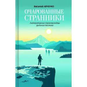 Очарованные странники.Литературные первопроходцы Дальнего Востока Очарованные странники.Литературные первопроходцы Дальнего Востока