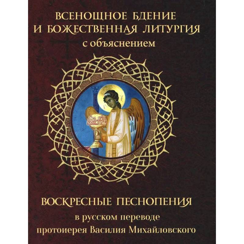 Всенощное бдение и Божественная Литургия с объяснением. Воскресные песнопения в русском переводе протоиерея Василия Михайловского Всенощное бдение и Божественная Литургия с объяснением. Воскресные песнопения в русском переводе протоиерея Василия Михайловского
