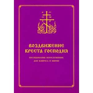 Воздвижение Креста Господня. Последование Богослужения для клироса и мирян Воздвижение Креста Господня. Последование Богослужения для клироса и мирян