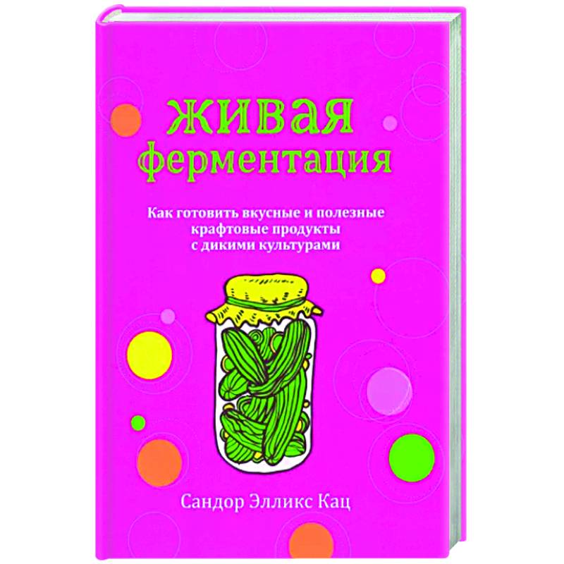 Живая ферментация. Как готовить вкусные и полезные крафтовые продукты с дикими культурами Живая ферментация. Как готовить вкусные и полезные крафтовые продукты с дикими культурами