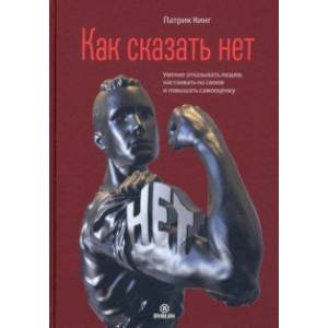 Как сказать нет. Умение отказывать людям, настаивать на своем и повышать самооценку Как сказать нет. Умение отказывать людям, настаивать на своем и повышать самооценку