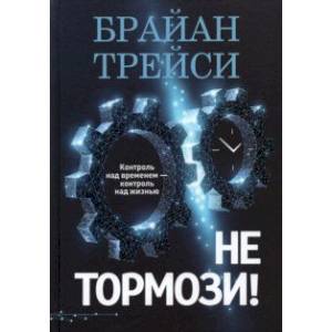Не тормози! Контроль над временем — контроль над жизнью Не тормози! Контроль над временем — контроль над жизнью