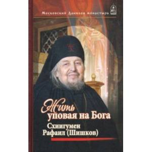 Жить, уповая на Бога. Воспоминания и рассказы о схиигумене Рафаиле (Шишкове) и его наставления Жить, уповая на Бога. Воспоминания и рассказы о схиигумене Рафаиле (Шишкове) и его наставления