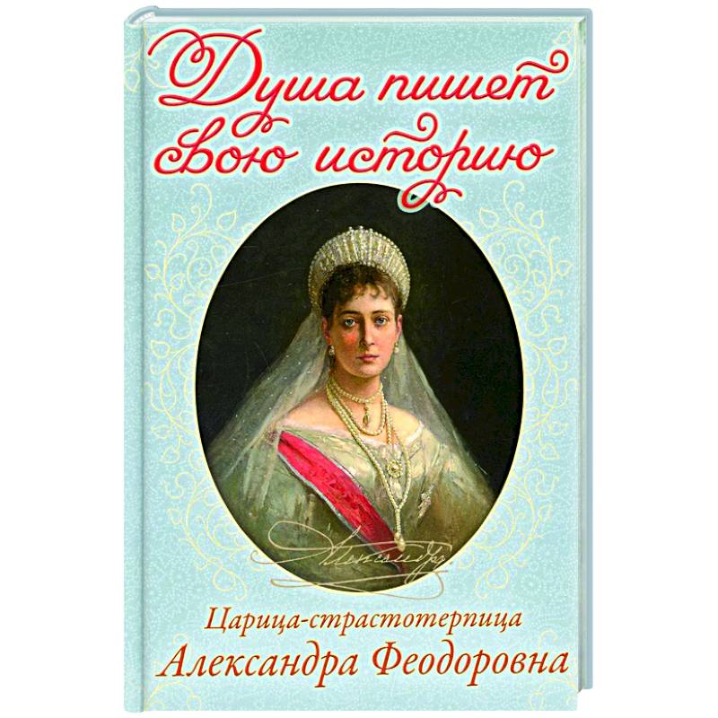 Душа пишет свою историю: царица-страстотерпица Александра Феодоровна Душа пишет свою историю: царица-страстотерпица Александра Феодоровна