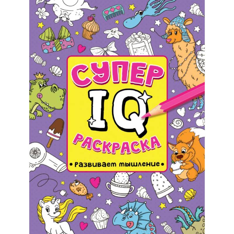 СУПЕР  IQ  Раскраска. РАЗВИВАЕМ МЫШЛЕНИЕ СУПЕР  IQ  Раскраска. РАЗВИВАЕМ МЫШЛЕНИЕ