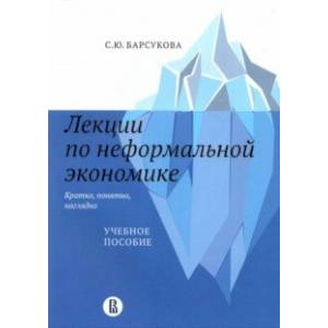 Лекции по неформальной экономике. Кратко, понятно, наглядно. Учебное пособие Лекции по неформальной экономике. Кратко, понятно, наглядно. Учебное пособие