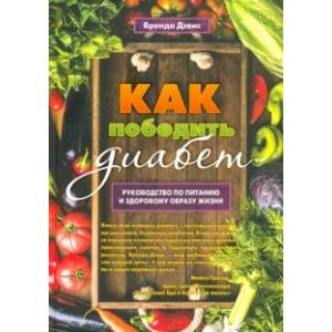 Как победить диабет. Руководство по питанию и образу жизни Как победить диабет. Руководство по питанию и образу жизни