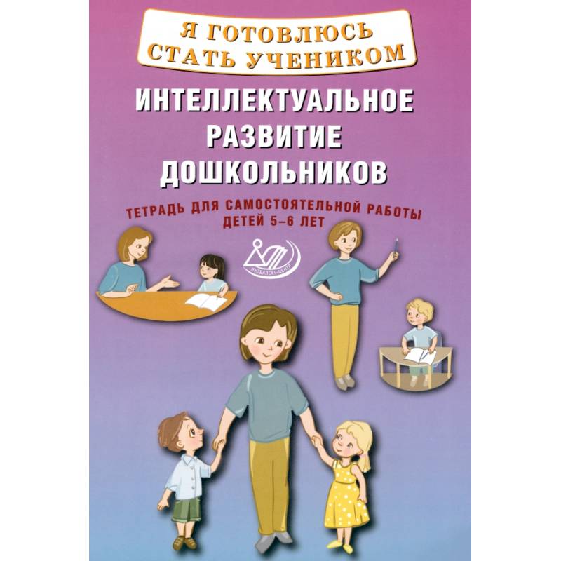 Я готовлюсь стать учеником. Интеллектуальное развитие дошкольников. Тетрадь для самостоятельной. Работы Я готовлюсь стать учеником. Интеллектуальное развитие дошкольников. Тетрадь для самостоятельной. Работы