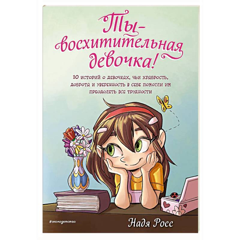 Ты - восхитительная девочка! 10 историй о девочках, чьи храбрость, доброта и уверенность в себе помогли им преодолеть все трудности