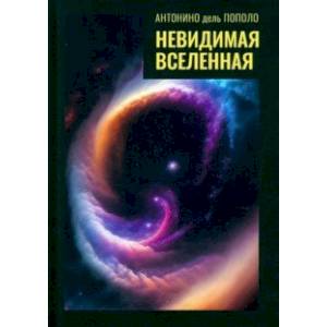 Невидимая Вселенная. Темная материя и темная энергия. Происхождение и исчезновение Вселенной Невидимая Вселенная. Темная материя и темная энергия. Происхождение и исчезновение Вселенной