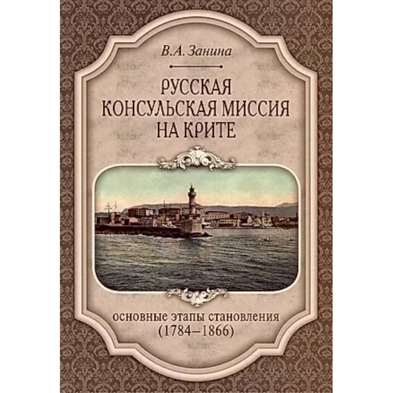 Русская консульская миссия на Крите: основные этапы становления (1784-1866): монография Русская консульская миссия на Крите: основные этапы становления (1784-1866): монография