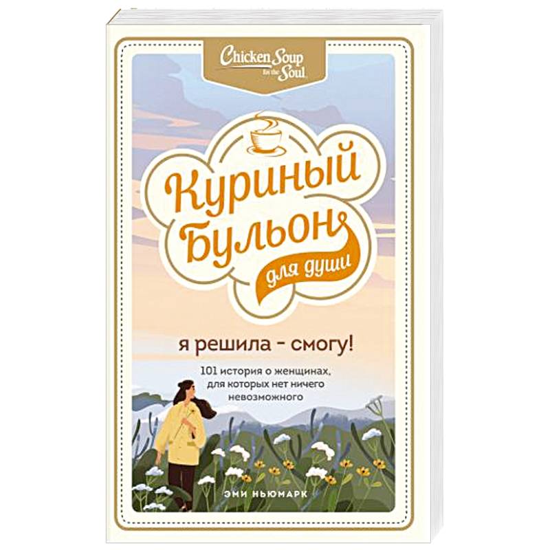 Куриный бульон для души. Я решила - смогу! 101 история о женщинах, для которых нет ничего невозможного Куриный бульон для души. Я решила - смогу! 101 история о женщинах, для которых нет ничего невозможного