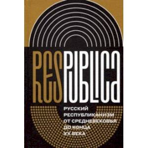 Res Publica. Русский республиканизм от Средневековья до конца XX века Res Publica. Русский республиканизм от Средневековья до конца XX века