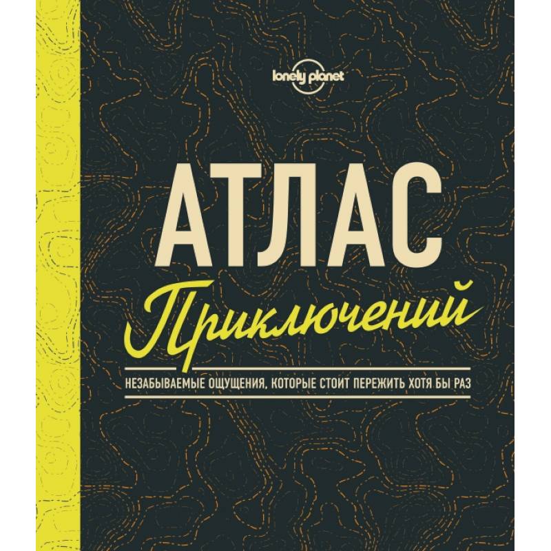 Атлас приключений. Незабываемые ощущения, которые стоит пережить хотя бы раз Атлас приключений. Незабываемые ощущения, которые стоит пережить хотя бы раз