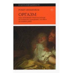 Оргазм. Или любовные утехи на Западе. История наслаждения с XVI века до наших дней Оргазм. Или любовные утехи на Западе. История наслаждения с XVI века до наших дней