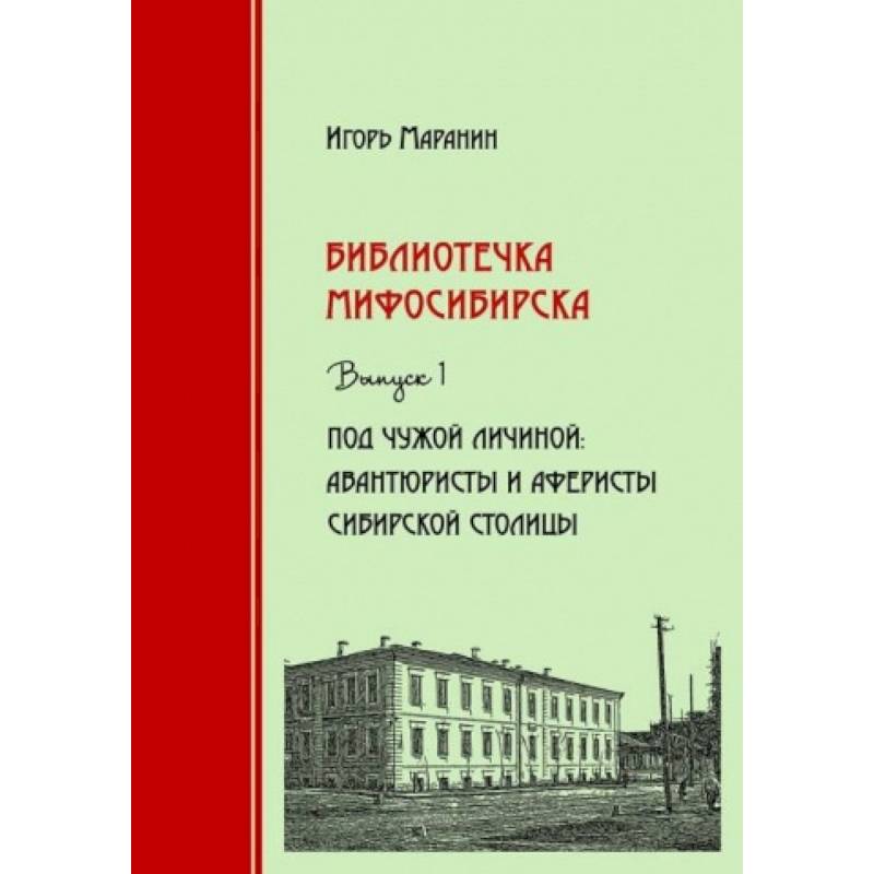 Библиотечка Мифосибирска. Выпуск 1. Под чужой личиной. Авантюристы и аферисты сибирской столицы Библиотечка Мифосибирска. Выпуск 1. Под чужой личиной. Авантюристы и аферисты сибирской столицы