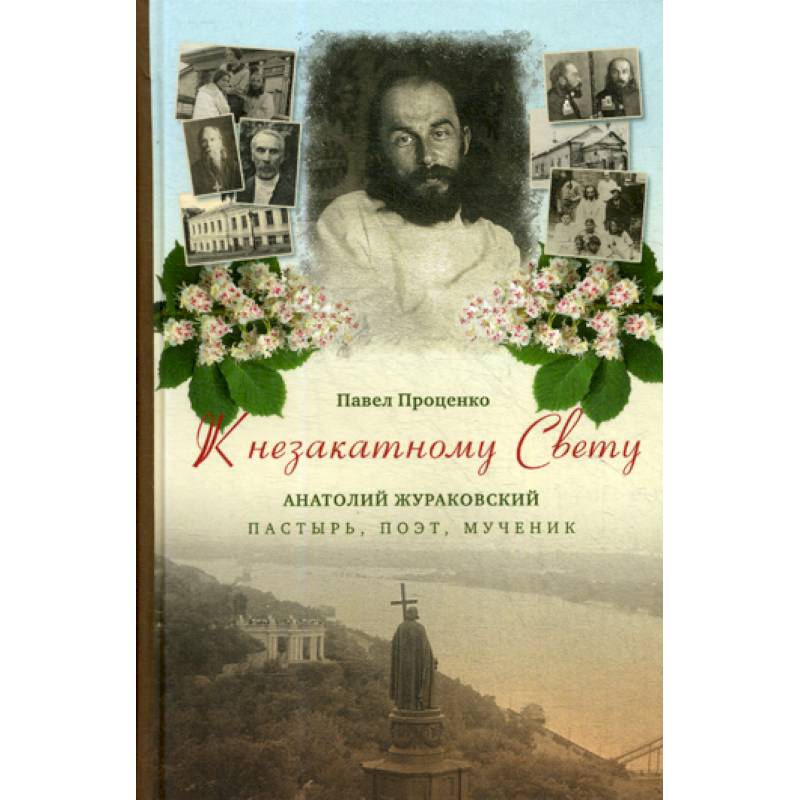 К незакатному Свету. Анатолий Жураковский: пастырь, поэт, мученик, 1897-1937 К незакатному Свету. Анатолий Жураковский: пастырь, поэт, мученик, 1897-1937