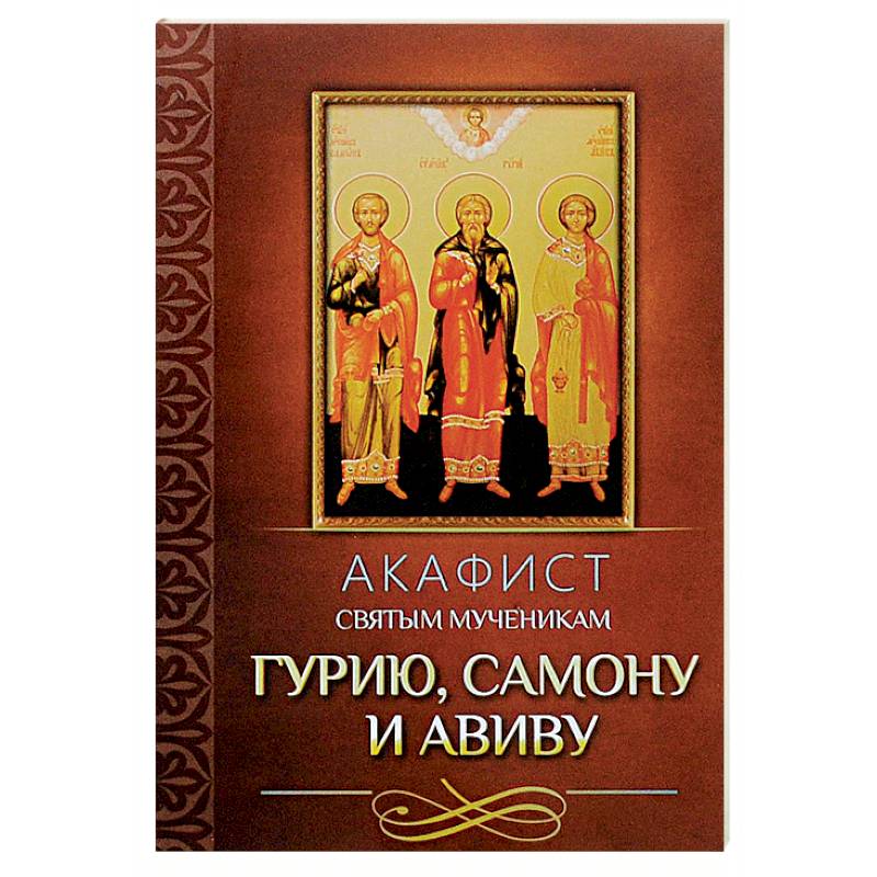 Акафист святым мученикам Гурию, Самону и Авиву Акафист святым мученикам Гурию, Самону и Авиву
