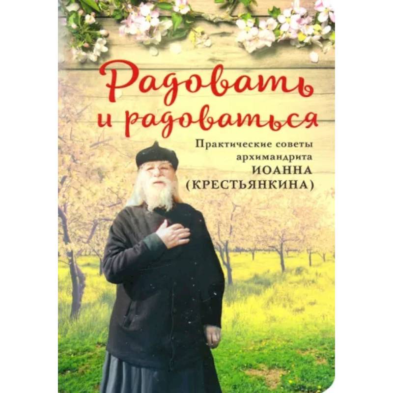 Радовать и Радоваться. Практические советы архимандрита Иоанна (Крестьянкина) Радовать и Радоваться. Практические советы архимандрита Иоанна (Крестьянкина)
