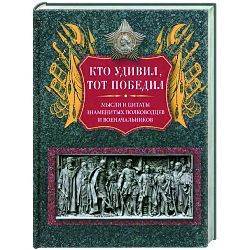 Кто удивил, тот победил. Мысли и цитаты знаменитых полководцев и военачальников Кто удивил, тот победил. Мысли и цитаты знаменитых полководцев и военачальников