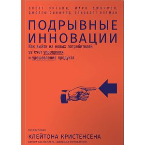 Подрывные инновации. Как выйти на новых потребителей за счет упрощения и удешевления продукта Подрывные инновации. Как выйти на новых потребителей за счет упрощения и удешевления продукта