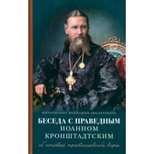 Беседы с праведным Иоанном Кронштадтским. Об основах православной веры Беседы с праведным Иоанном Кронштадтским. Об основах православной веры