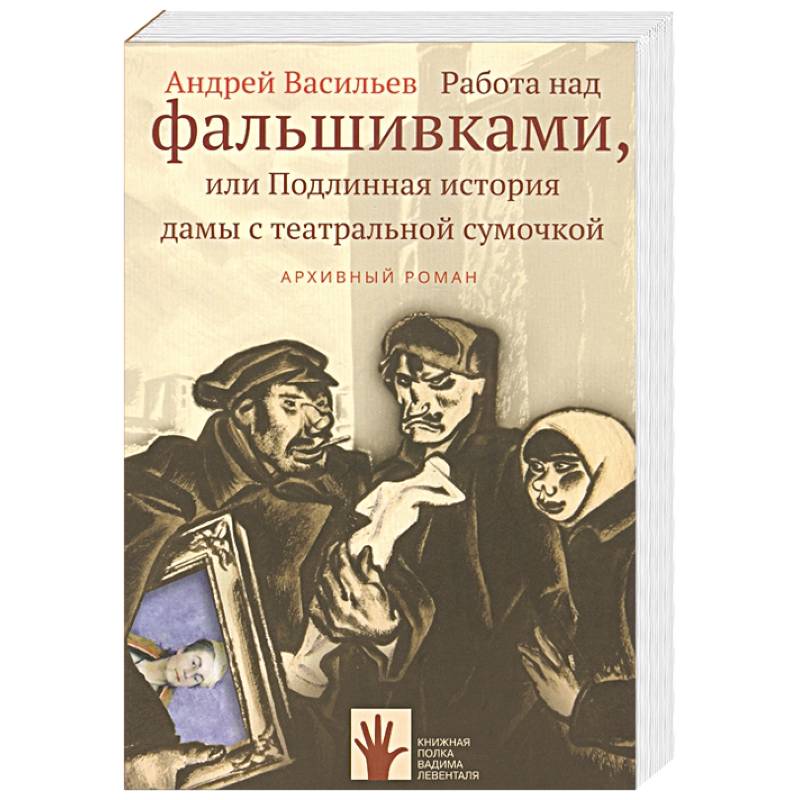 Работа над фальшивками, или Подлинная история дамы с театральной сумочкой. Архивный роман Работа над фальшивками, или Подлинная история дамы с театральной сумочкой. Архивный роман