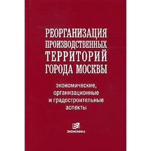 Реорганизация производственных территорий города Москвы: экономические, организационные и градостроительные аспекты Реорганизация производственных территорий города Москвы: экономические, организационные и градостроительные аспекты