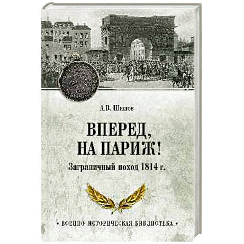 Вперед, на Париж! Заграничный поход 1814 г. Вперед, на Париж! Заграничный поход 1814 г.