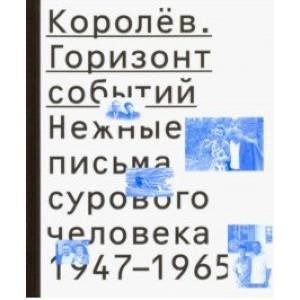 Королёв. Горизонт событий. Нежные письма сурового человека. 1947-1965 Королёв. Горизонт событий. Нежные письма сурового человека. 1947-1965